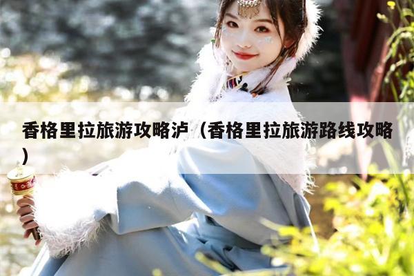 香格里拉旅游攻略泸（香格里拉旅游路线攻略）
