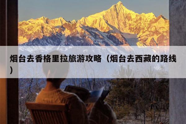 烟台去香格里拉旅游攻略（烟台去西藏的路线）