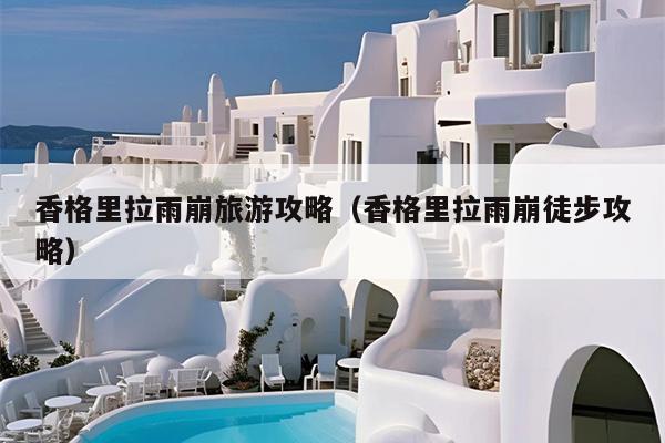 香格里拉雨崩旅游攻略（香格里拉雨崩徒步攻略）
