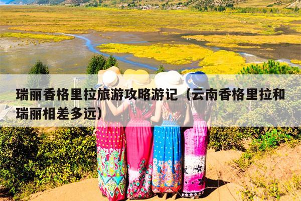 瑞丽香格里拉旅游攻略游记（云南香格里拉和瑞丽相差多远）