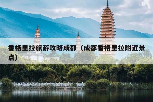 香格里拉旅游攻略成都（成都香格里拉附近景点）