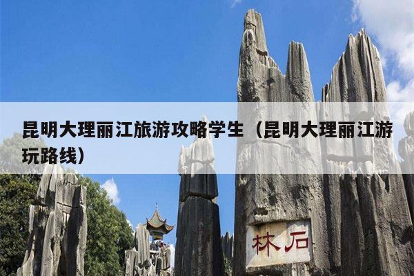 昆明大理丽江旅游攻略学生（昆明大理丽江游玩路线）