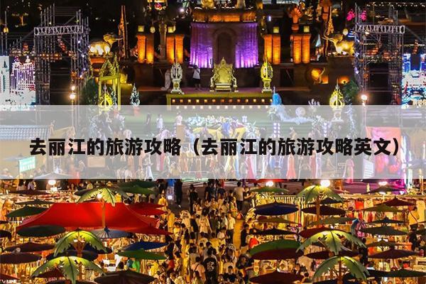 去丽江的旅游攻略（去丽江的旅游攻略英文）