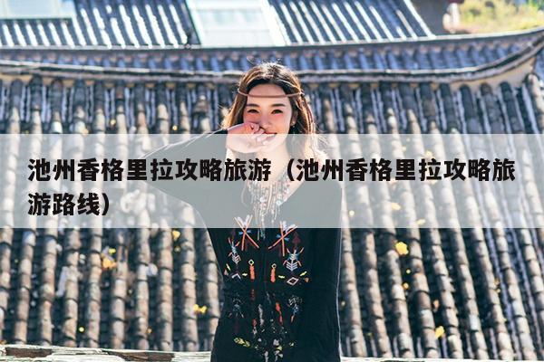池州香格里拉攻略旅游（池州香格里拉攻略旅游路线）