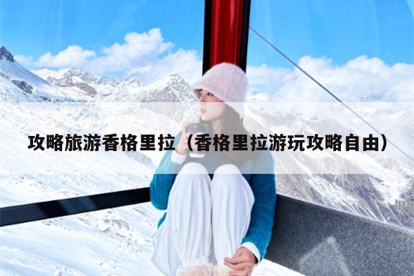 攻略旅游香格里拉（香格里拉游玩攻略自由）