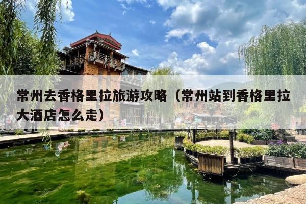 常州去香格里拉旅游攻略（常州站到香格里拉大酒店怎么走）