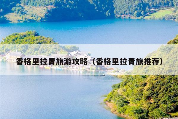 香格里拉青旅游攻略（香格里拉青旅推荐）