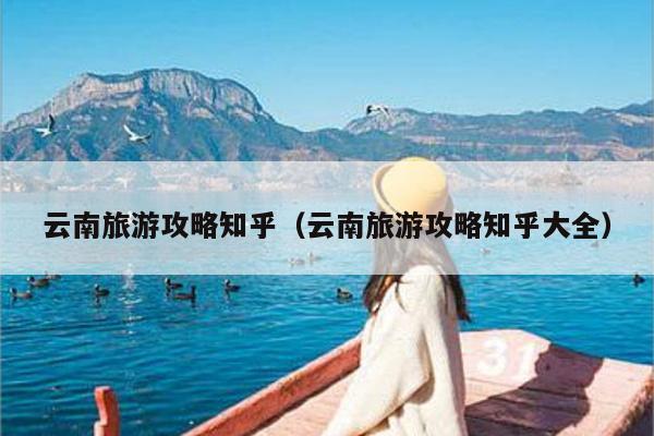 云南旅游攻略知乎（云南旅游攻略知乎大全）