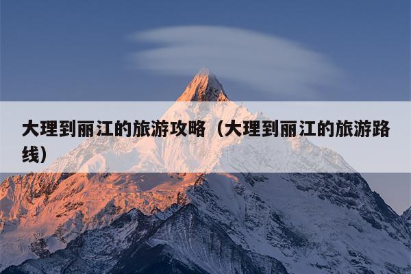 大理到丽江的旅游攻略（大理到丽江的旅游路线）