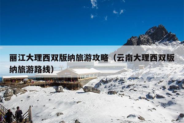 丽江大理西双版纳旅游攻略（云南大理西双版纳旅游路线）