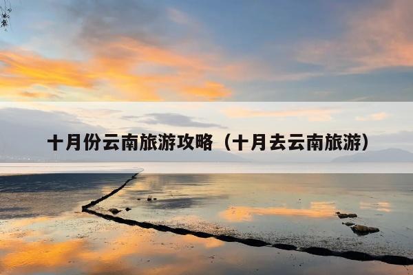十月份云南旅游攻略（十月去云南旅游）