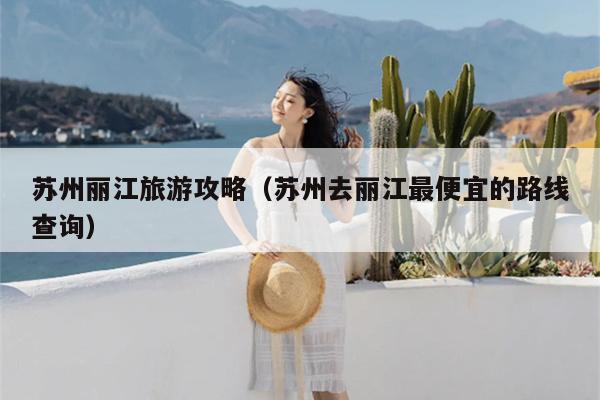苏州丽江旅游攻略（苏州去丽江最便宜的路线查询）