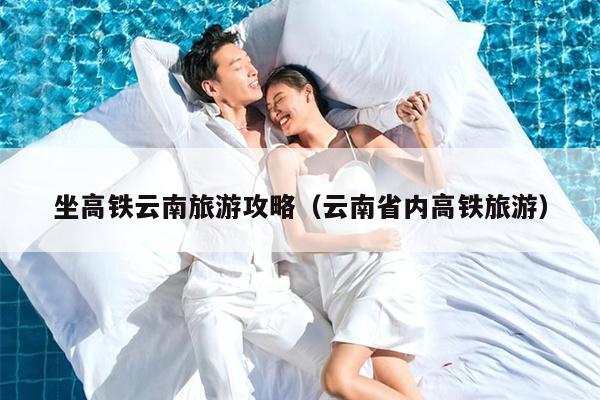 坐高铁云南旅游攻略（云南省内高铁旅游）