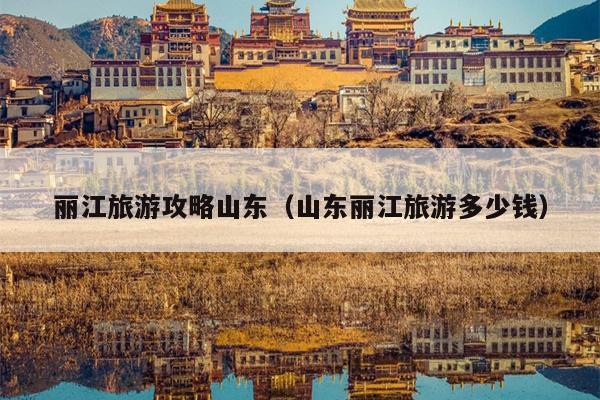 丽江旅游攻略山东（山东丽江旅游多少钱）
