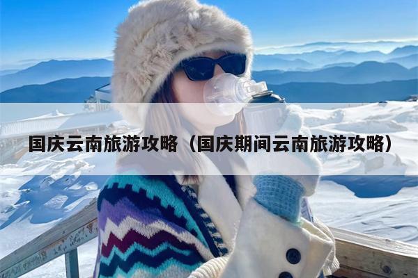 国庆云南旅游攻略（国庆期间云南旅游攻略）