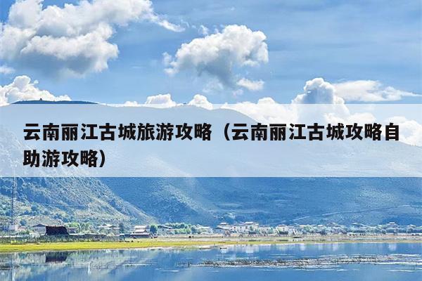 云南丽江古城旅游攻略（云南丽江古城攻略自助游攻略）