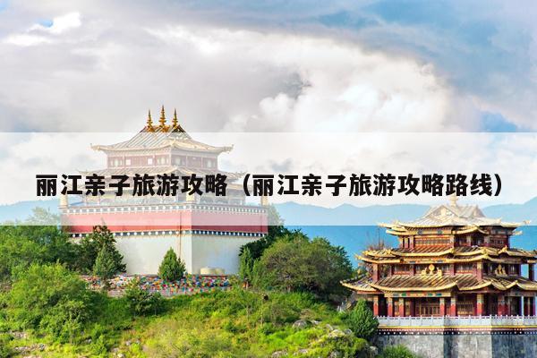 丽江亲子旅游攻略（丽江亲子旅游攻略路线）