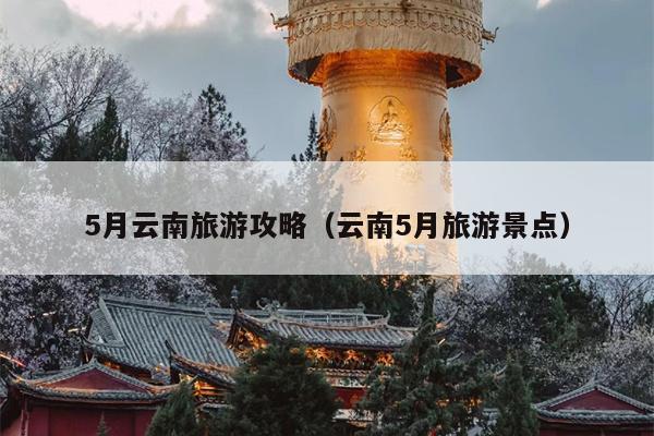 5月云南旅游攻略（云南5月旅游景点）
