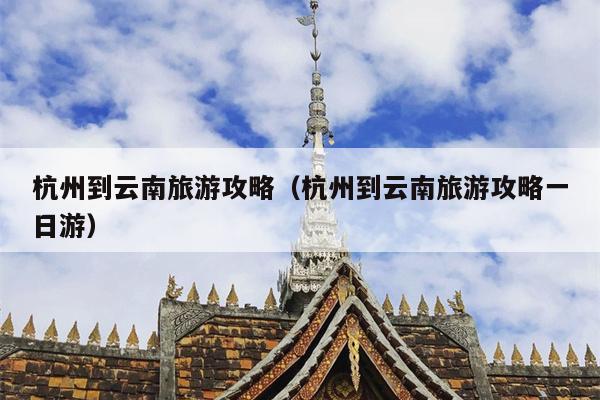 杭州到云南旅游攻略（杭州到云南旅游攻略一日游）