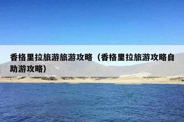 香格里拉旅游旅游攻略（香格里拉旅游攻略自助游攻略）