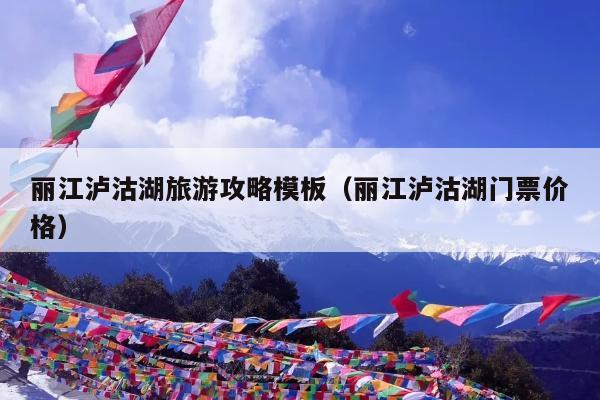 丽江泸沽湖旅游攻略模板（丽江泸沽湖门票价格）