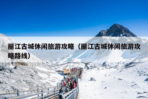 丽江古城休闲旅游攻略（丽江古城休闲旅游攻略路线）