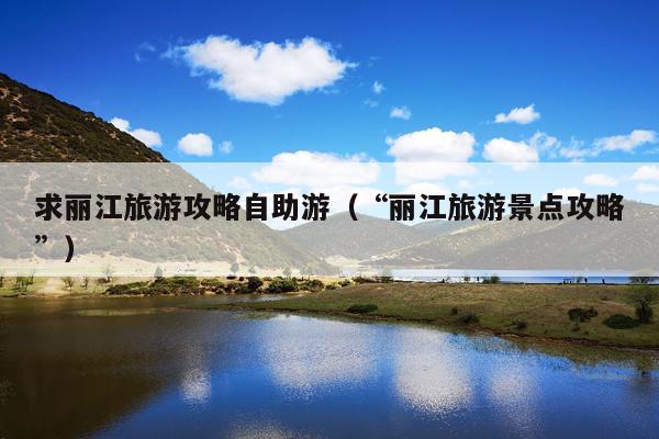求丽江旅游攻略自助游（“丽江旅游景点攻略”）