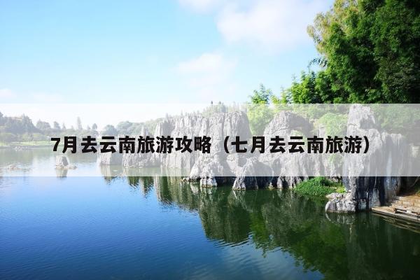 7月去云南旅游攻略（七月去云南旅游）