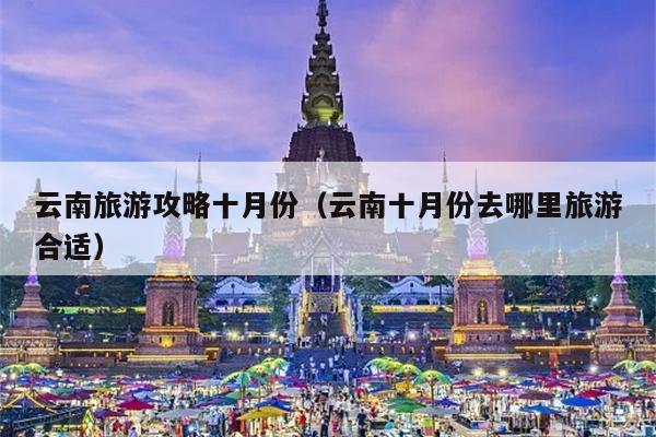 云南旅游攻略十月份（云南十月份去哪里旅游合适）