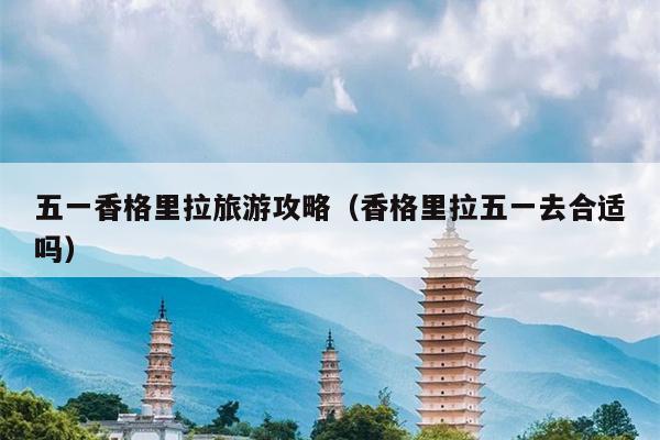 五一香格里拉旅游攻略（香格里拉五一去合适吗）