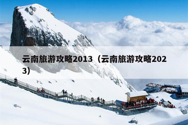 云南旅游攻略2013（云南旅游攻略2023）