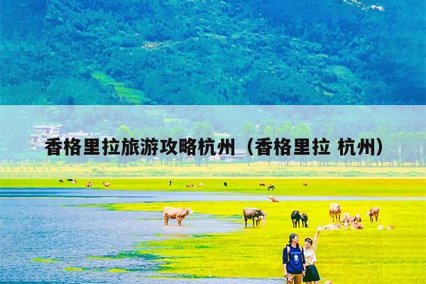 香格里拉旅游攻略杭州（香格里拉 杭州）