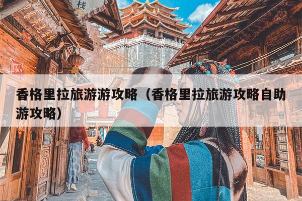 香格里拉旅游游攻略（香格里拉旅游攻略自助游攻略）