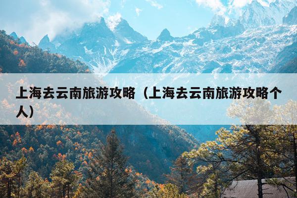 上海去云南旅游攻略（上海去云南旅游攻略个人）