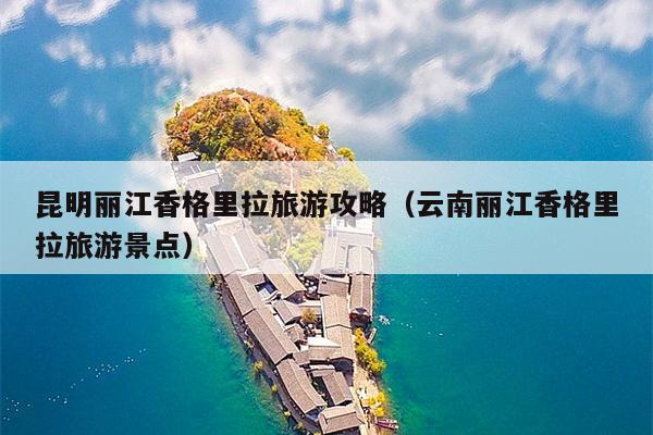昆明丽江香格里拉旅游攻略（云南丽江香格里拉旅游景点）