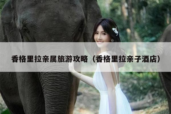 香格里拉亲属旅游攻略（香格里拉亲子酒店）