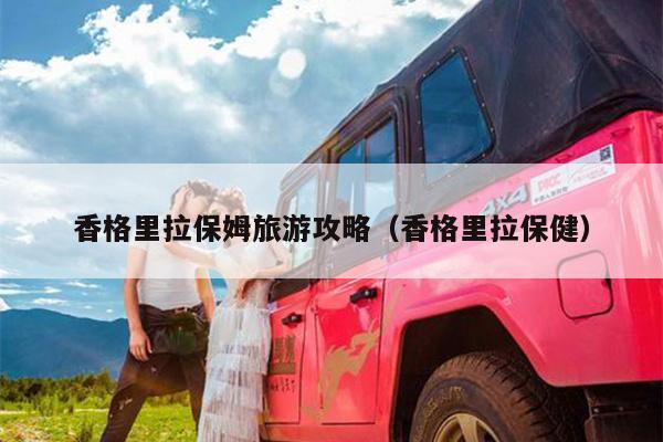香格里拉保姆旅游攻略（香格里拉保健）