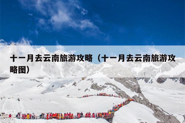 十一月去云南旅游攻略（十一月去云南旅游攻略图）