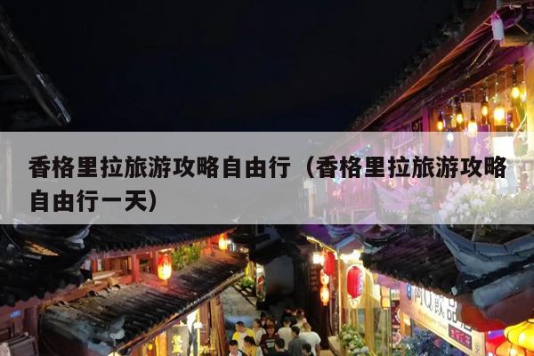 香格里拉旅游攻略自由行（香格里拉旅游攻略自由行一天）