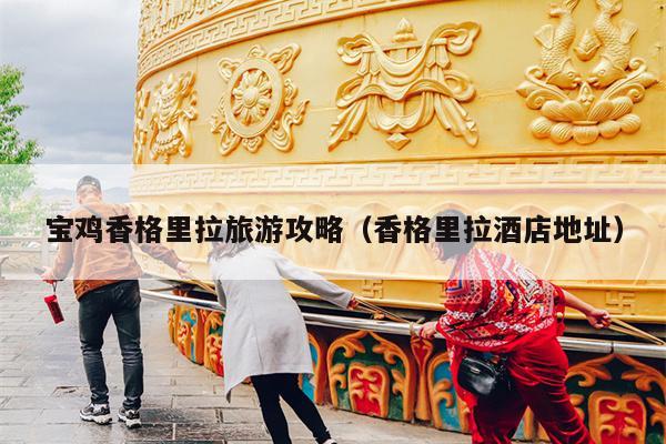 宝鸡香格里拉旅游攻略（香格里拉酒店地址）
