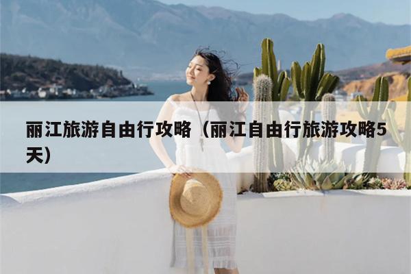 丽江旅游自由行攻略（丽江自由行旅游攻略5天）