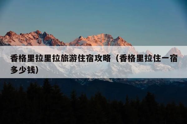 香格里拉里拉旅游住宿攻略（香格里拉住一宿多少钱）