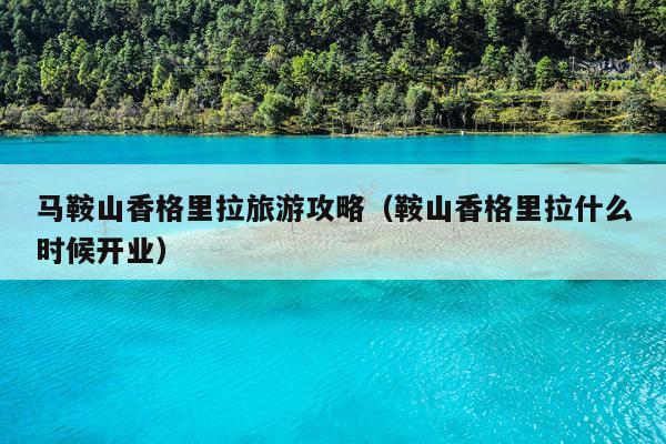马鞍山香格里拉旅游攻略（鞍山香格里拉什么时候开业）