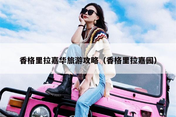 香格里拉嘉华旅游攻略（香格里拉嘉园）