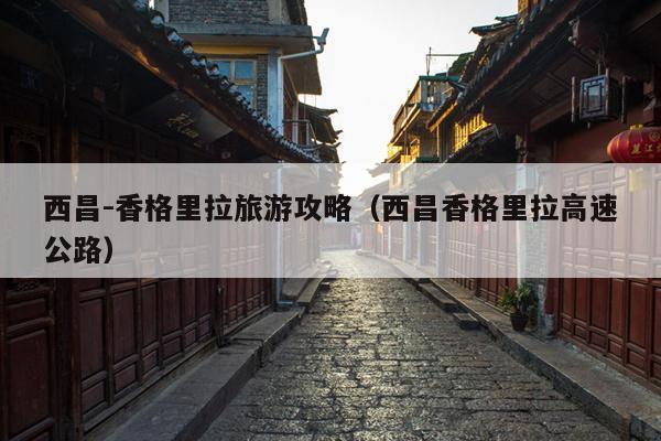 西昌-香格里拉旅游攻略（西昌香格里拉高速公路）