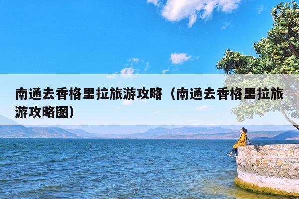南通去香格里拉旅游攻略（南通去香格里拉旅游攻略图）