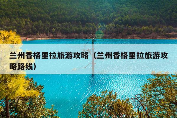 兰州香格里拉旅游攻略（兰州香格里拉旅游攻略路线）