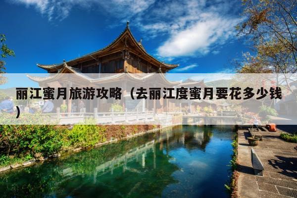 丽江蜜月旅游攻略（去丽江度蜜月要花多少钱）