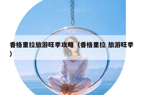 香格里拉旅游旺季攻略（香格里拉 旅游旺季）