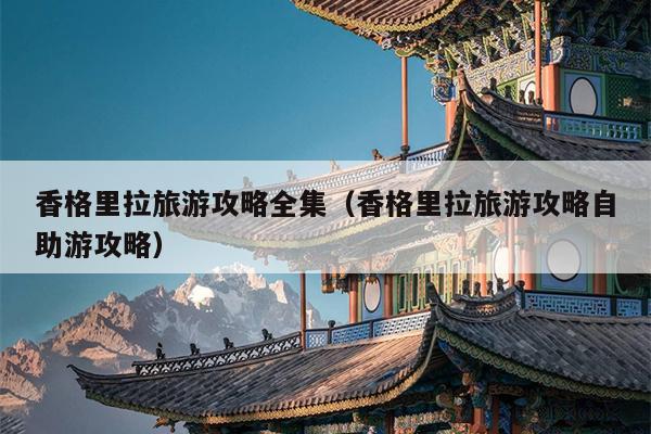 香格里拉旅游攻略全集（香格里拉旅游攻略自助游攻略）